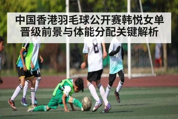 中国香港羽毛球公开赛韩悦女单晋级前景与体能分配关键解析