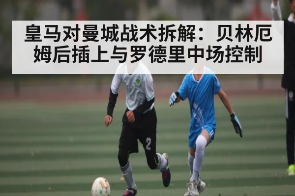 皇马对曼城战术拆解：贝林厄姆后插上与罗德里中场控制